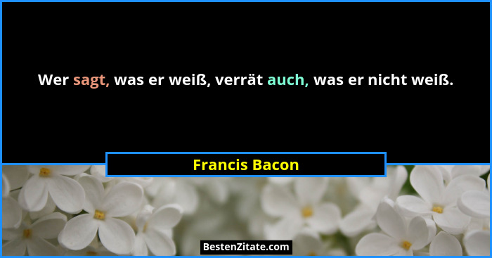 Wer sagt, was er weiß, verrät auch, was er nicht weiß.... - Francis Bacon