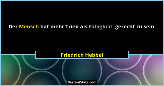 Der Mensch hat mehr Trieb als Fähigkeit, gerecht zu sein.... - Friedrich Hebbel