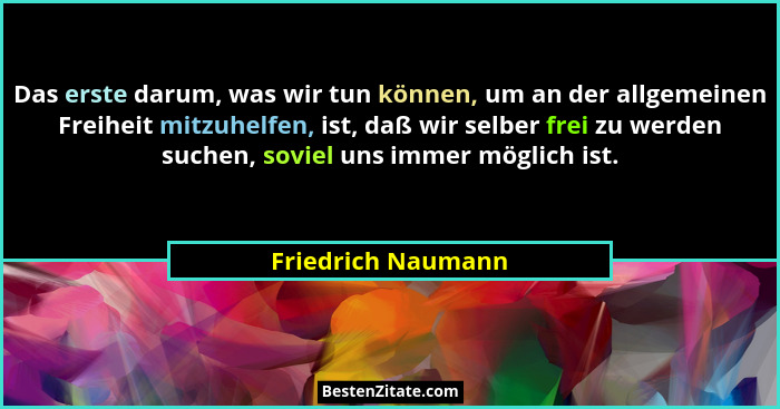 Das erste darum, was wir tun können, um an der allgemeinen Freiheit mitzuhelfen, ist, daß wir selber frei zu werden suchen, soviel... - Friedrich Naumann