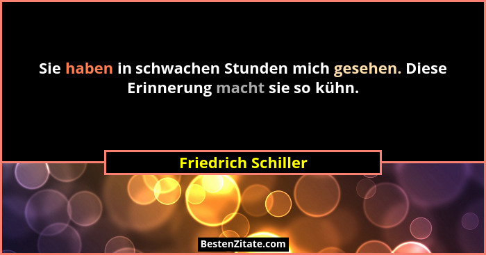Sie haben in schwachen Stunden mich gesehen. Diese Erinnerung macht sie so kühn.... - Friedrich Schiller