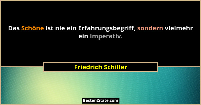 Das Schöne ist nie ein Erfahrungsbegriff, sondern vielmehr ein Imperativ.... - Friedrich Schiller