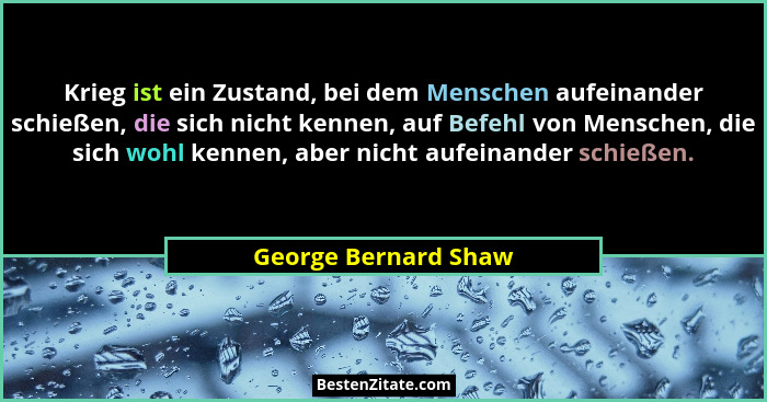 Krieg ist ein Zustand, bei dem Menschen aufeinander schießen, die sich nicht kennen, auf Befehl von Menschen, die sich wohl kenn... - George Bernard Shaw