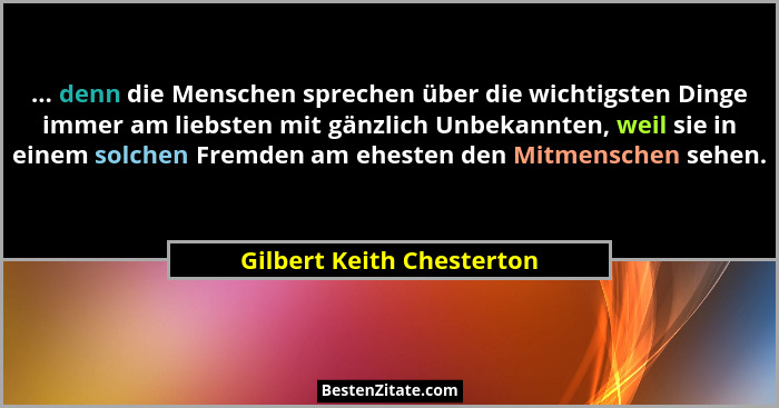 ... denn die Menschen sprechen über die wichtigsten Dinge immer am liebsten mit gänzlich Unbekannten, weil sie in einem sol... - Gilbert Keith Chesterton