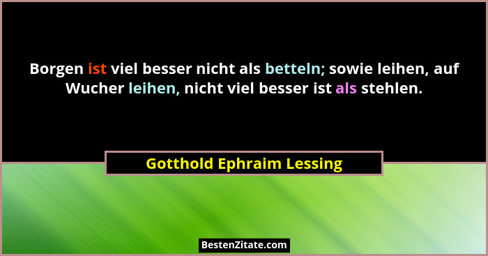 Borgen ist viel besser nicht als betteln; sowie leihen, auf Wucher leihen, nicht viel besser ist als stehlen.... - Gotthold Ephraim Lessing