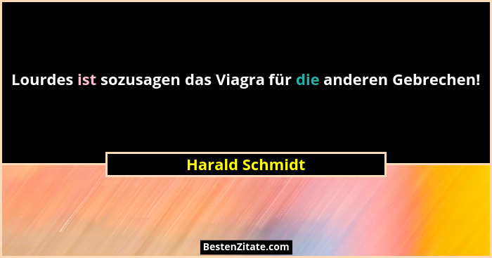 Lourdes ist sozusagen das Viagra für die anderen Gebrechen!... - Harald Schmidt