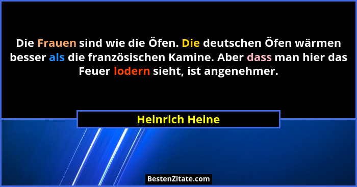 Die Frauen sind wie die Öfen. Die deutschen Öfen wärmen besser als die französischen Kamine. Aber dass man hier das Feuer lodern sieh... - Heinrich Heine