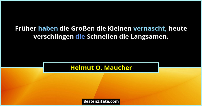 Früher haben die Großen die Kleinen vernascht, heute verschlingen die Schnellen die Langsamen.... - Helmut O. Maucher