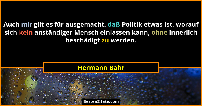 Auch mir gilt es für ausgemacht, daß Politik etwas ist, worauf sich kein anständiger Mensch einlassen kann, ohne innerlich beschädigt z... - Hermann Bahr