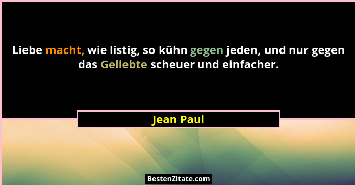 Liebe macht, wie listig, so kühn gegen jeden, und nur gegen das Geliebte scheuer und einfacher.... - Jean Paul