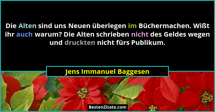 Die Alten sind uns Neuen überlegen im Büchermachen. Wißt ihr auch warum? Die Alten schrieben nicht des Geldes wegen und druck... - Jens Immanuel Baggesen