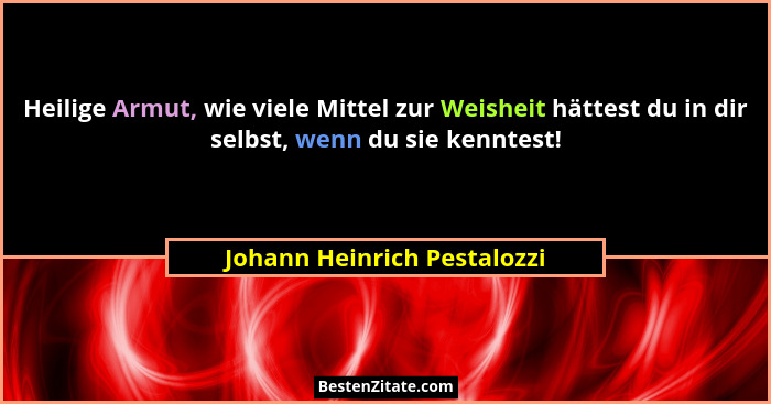 Heilige Armut, wie viele Mittel zur Weisheit hättest du in dir selbst, wenn du sie kenntest!... - Johann Heinrich Pestalozzi