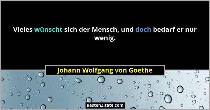 Vieles wünscht sich der Mensch, und doch bedarf er nur wenig.... - Johann Wolfgang von Goethe