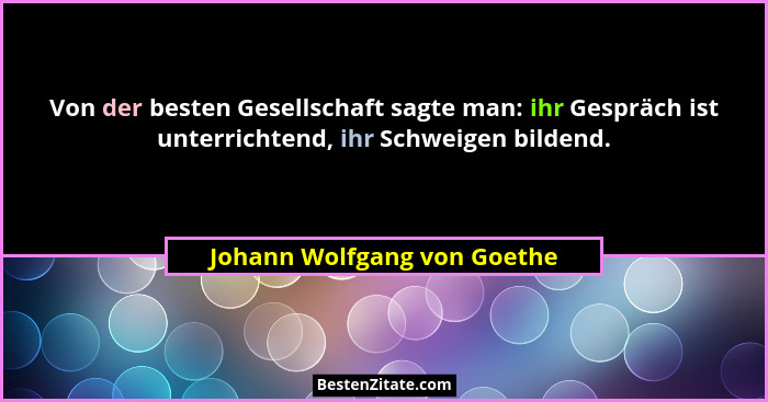 Von der besten Gesellschaft sagte man: ihr Gespräch ist unterrichtend, ihr Schweigen bildend.... - Johann Wolfgang von Goethe