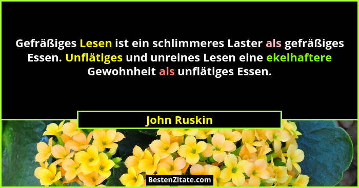 Gefräßiges Lesen ist ein schlimmeres Laster als gefräßiges Essen. Unflätiges und unreines Lesen eine ekelhaftere Gewohnheit als unflätig... - John Ruskin