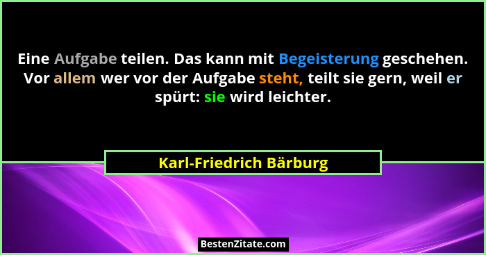 Eine Aufgabe teilen. Das kann mit Begeisterung geschehen. Vor allem wer vor der Aufgabe steht, teilt sie gern, weil er spürt:... - Karl-Friedrich Bärburg