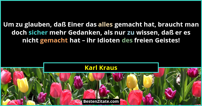 Um zu glauben, daß Einer das alles gemacht hat, braucht man doch sicher mehr Gedanken, als nur zu wissen, daß er es nicht gemacht hat – i... - Karl Kraus
