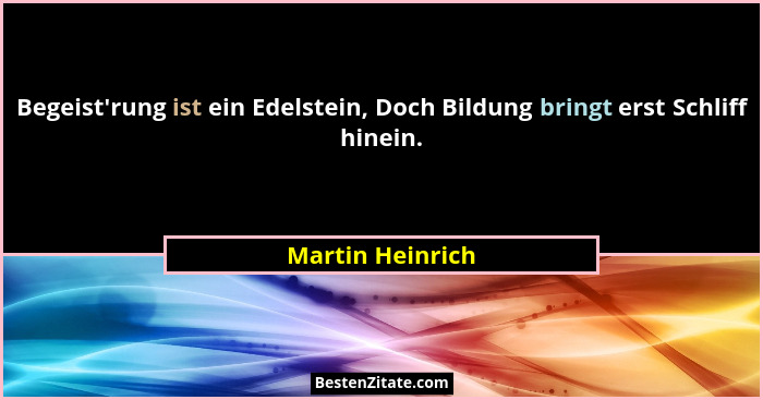 Begeist'rung ist ein Edelstein, Doch Bildung bringt erst Schliff hinein.... - Martin Heinrich