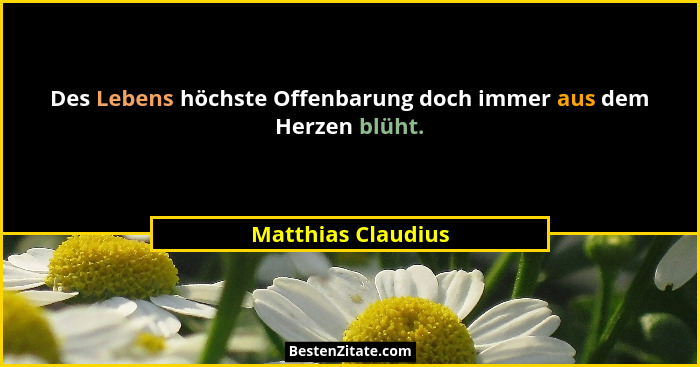 Des Lebens höchste Offenbarung doch immer aus dem Herzen blüht.... - Matthias Claudius