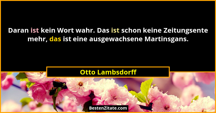 Daran ist kein Wort wahr. Das ist schon keine Zeitungsente mehr, das ist eine ausgewachsene Martinsgans.... - Otto Lambsdorff