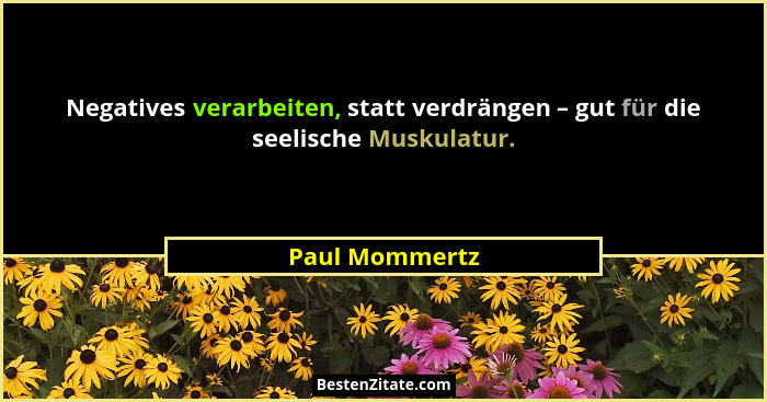 Negatives verarbeiten, statt verdrängen – gut für die seelische Muskulatur.... - Paul Mommertz