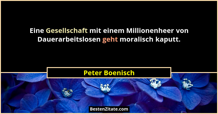 Eine Gesellschaft mit einem Millionenheer von Dauerarbeitslosen geht moralisch kaputt.... - Peter Boenisch