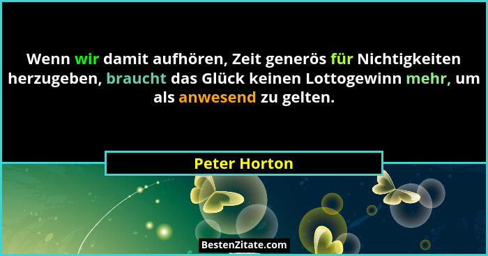Wenn wir damit aufhören, Zeit generös für Nichtigkeiten herzugeben, braucht das Glück keinen Lottogewinn mehr, um als anwesend zu gelte... - Peter Horton