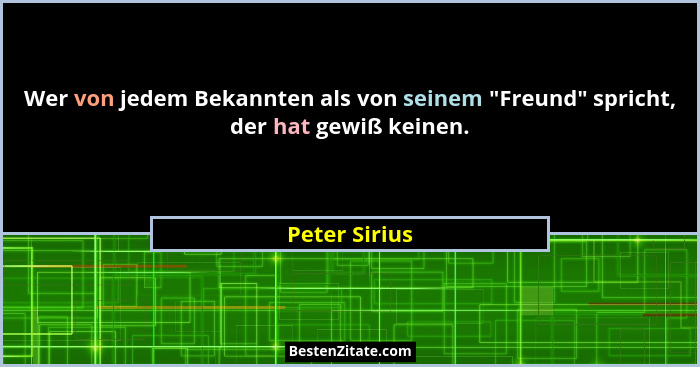 Wer von jedem Bekannten als von seinem "Freund" spricht, der hat gewiß keinen.... - Peter Sirius