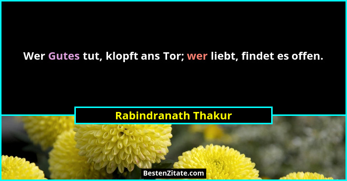 Wer Gutes tut, klopft ans Tor; wer liebt, findet es offen.... - Rabindranath Thakur