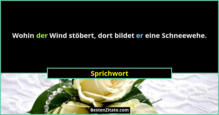 Wohin der Wind stöbert, dort bildet er eine Schneewehe.... - Sprichwort