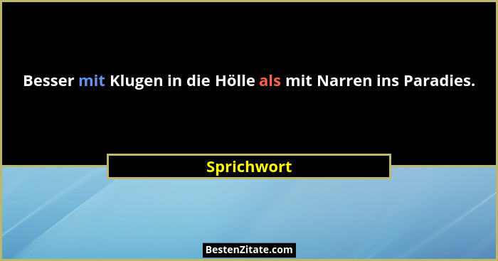 Besser mit Klugen in die Hölle als mit Narren ins Paradies.... - Sprichwort