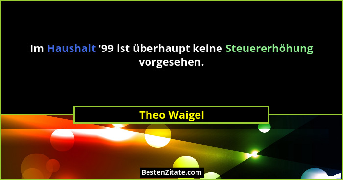 Im Haushalt '99 ist überhaupt keine Steuererhöhung vorgesehen.... - Theo Waigel