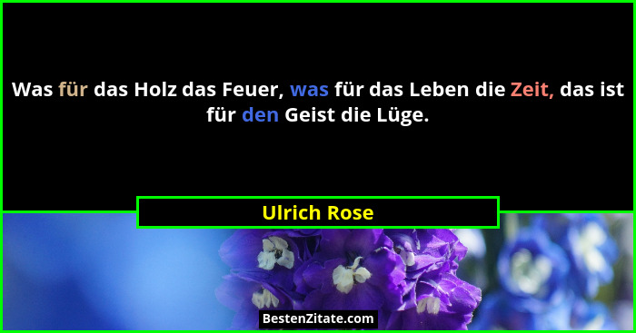 Was für das Holz das Feuer, was für das Leben die Zeit, das ist für den Geist die Lüge.... - Ulrich Rose