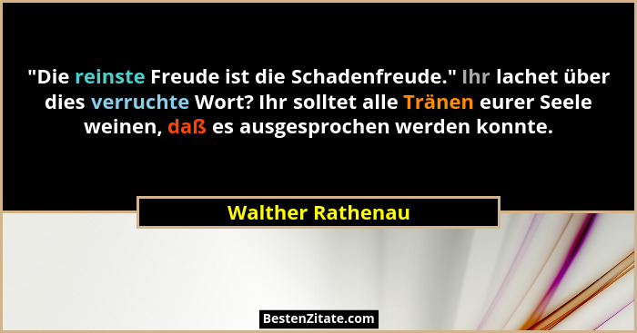 "Die reinste Freude ist die Schadenfreude." Ihr lachet über dies verruchte Wort? Ihr solltet alle Tränen eurer Seele weinen... - Walther Rathenau