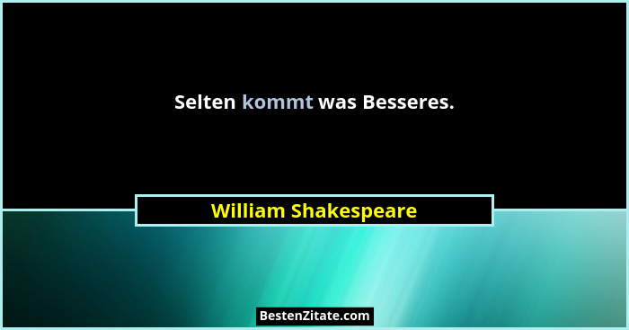 Selten kommt was Besseres.... - William Shakespeare