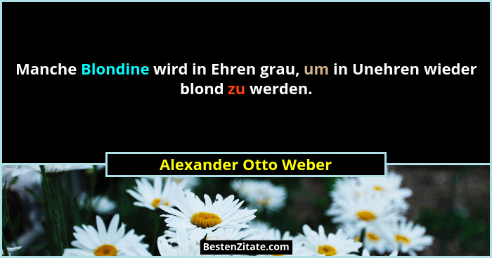 Manche Blondine wird in Ehren grau, um in Unehren wieder blond zu werden.... - Alexander Otto Weber