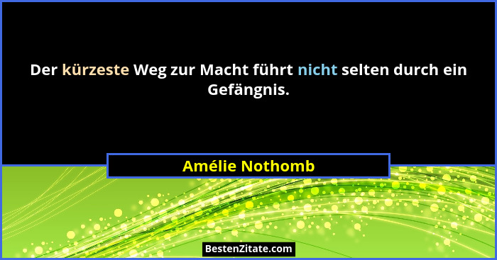 Der kürzeste Weg zur Macht führt nicht selten durch ein Gefängnis.... - Amélie Nothomb