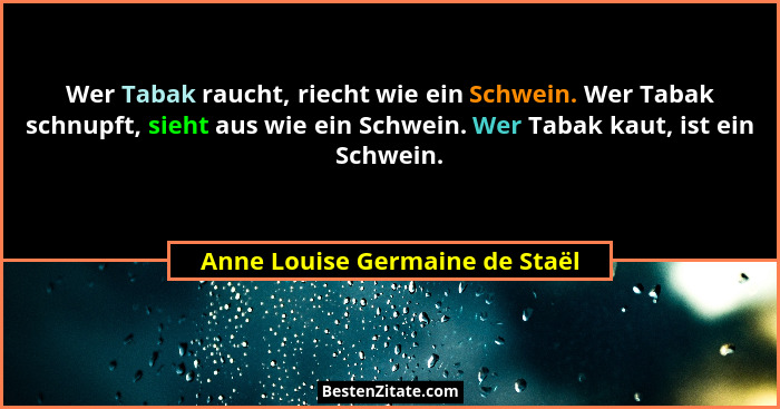 Wer Tabak raucht, riecht wie ein Schwein. Wer Tabak schnupft, sieht aus wie ein Schwein. Wer Tabak kaut, ist ein Schwe... - Anne Louise Germaine de Staël