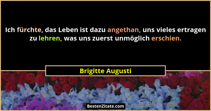 Ich fürchte, das Leben ist dazu angethan, uns vieles ertragen zu lehren, was uns zuerst unmöglich erschien.... - Brigitte Augusti