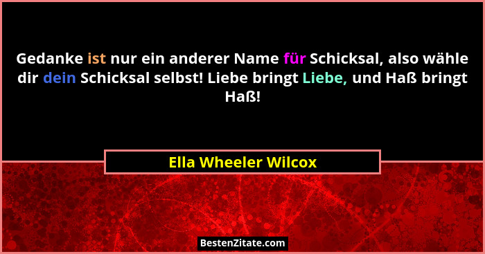 Gedanke ist nur ein anderer Name für Schicksal, also wähle dir dein Schicksal selbst! Liebe bringt Liebe, und Haß bringt Haß!... - Ella Wheeler Wilcox