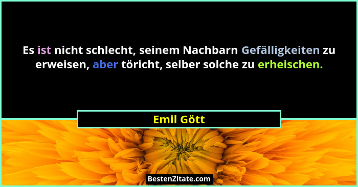 Es ist nicht schlecht, seinem Nachbarn Gefälligkeiten zu erweisen, aber töricht, selber solche zu erheischen.... - Emil Gött