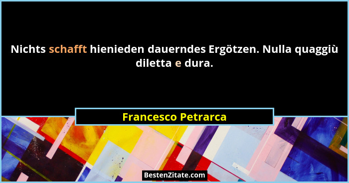 Nichts schafft hienieden dauerndes Ergötzen. Nulla quaggiù diletta e dura.... - Francesco Petrarca