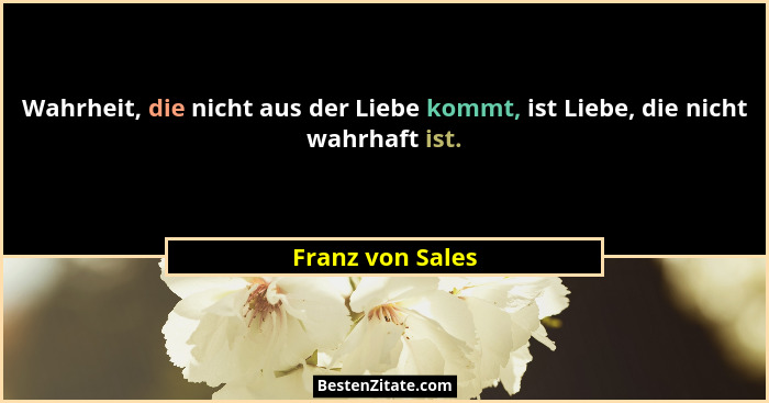 Wahrheit, die nicht aus der Liebe kommt, ist Liebe, die nicht wahrhaft ist.... - Franz von Sales
