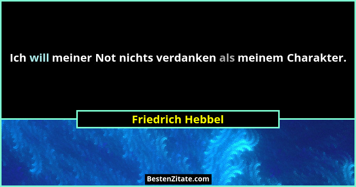 Ich will meiner Not nichts verdanken als meinem Charakter.... - Friedrich Hebbel