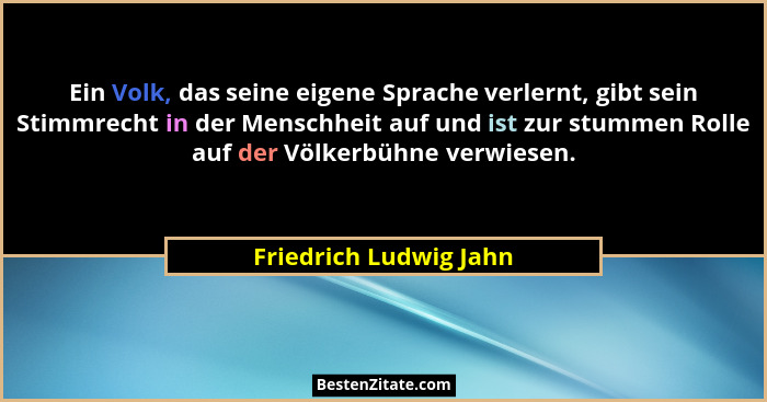Ein Volk, das seine eigene Sprache verlernt, gibt sein Stimmrecht in der Menschheit auf und ist zur stummen Rolle auf der Völk... - Friedrich Ludwig Jahn
