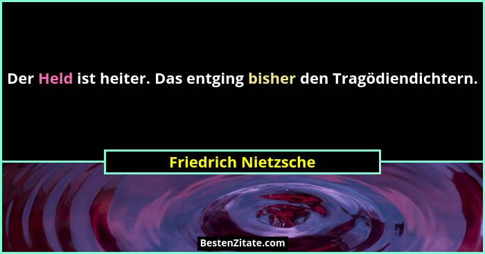 Der Held ist heiter. Das entging bisher den Tragödiendichtern.... - Friedrich Nietzsche