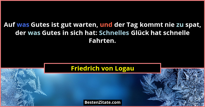 Auf was Gutes ist gut warten, und der Tag kommt nie zu spat, der was Gutes in sich hat: Schnelles Glück hat schnelle Fahrten.... - Friedrich von Logau