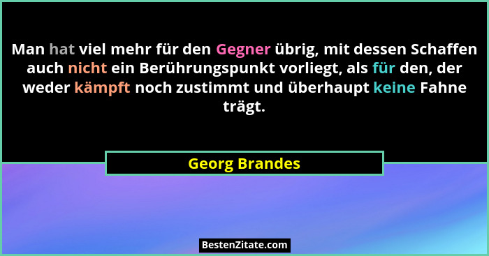 Man hat viel mehr für den Gegner übrig, mit dessen Schaffen auch nicht ein Berührungspunkt vorliegt, als für den, der weder kämpft noc... - Georg Brandes