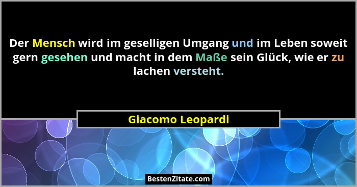 Der Mensch wird im geselligen Umgang und im Leben soweit gern gesehen und macht in dem Maße sein Glück, wie er zu lachen versteht.... - Giacomo Leopardi