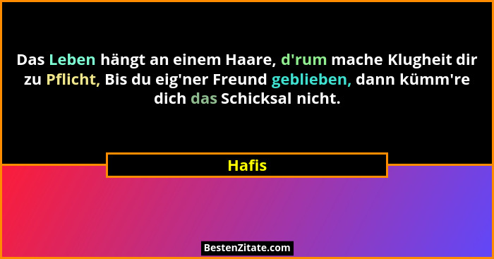 Das Leben hängt an einem Haare, d'rum mache Klugheit dir zu Pflicht, Bis du eig'ner Freund geblieben, dann kümm're dich das Schick... - Hafis