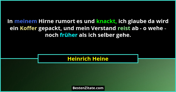 In meinem Hirne rumort es und knackt, ich glaube da wird ein Koffer gepackt, und mein Verstand reist ab - o wehe - noch früher als ic... - Heinrich Heine